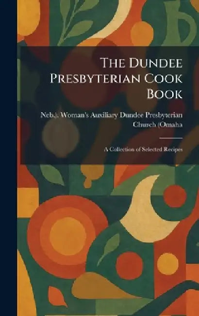 The Dundee Presbyterian Cook Book: A Collection of Selected Recipes by Ne Dundee Presbyterian Church (Omaha