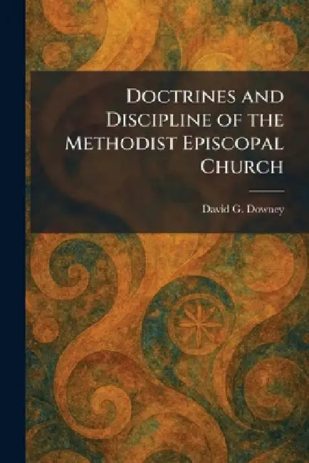 Doctrines and Discipline of the Methodist Episcopal Church by David G. Downey