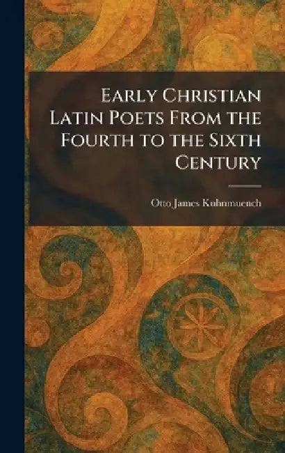 Early Christian Latin Poets From the Fourth to the Sixth Century by Otto James Kuhnmuench
