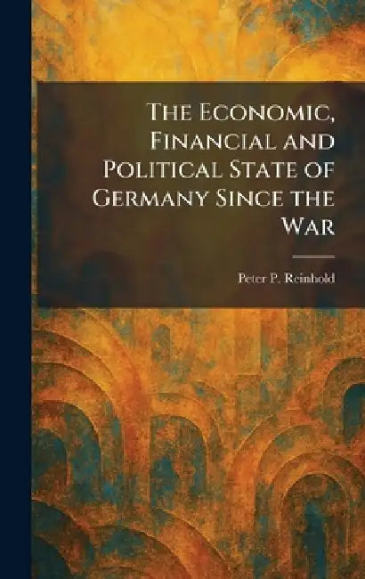 The Economic, Financial and Political State of Germany Since the War by Peter P. Reinhold