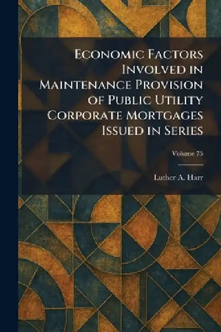 Economic Factors Involved in Maintenance Provision of Public Utility Corporate Mortgages Issued in Series by Luther A. Harr
