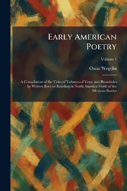 Early American Poetry: A Compilation of the Titles of Volumes of Verse and Broadsides by Writers Born or Residing in North America North of the Mexica by Oscar Wegelin