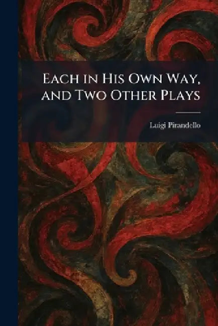 Each in His Own Way, and Two Other Plays by Luigi Pirandello