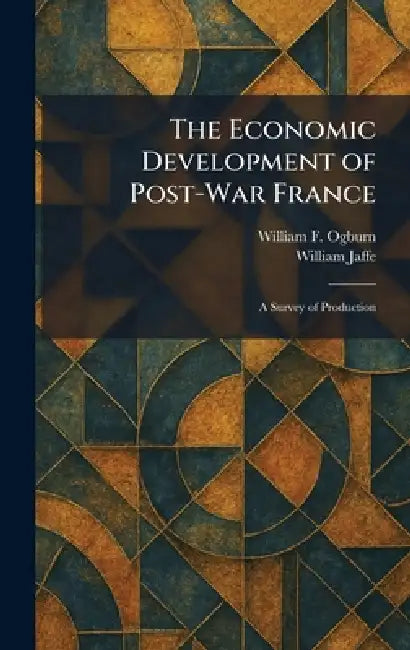 The Economic Development of Post-War France: A Survey of Production by William F. Ogburn, William Jaffe