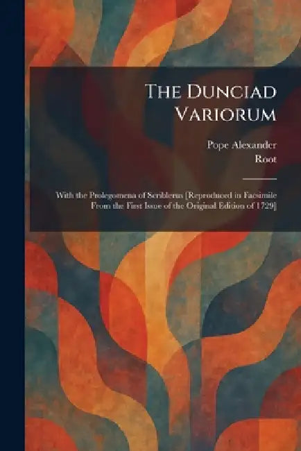 The Dunciad Variorum: With the Prolegomena of Scriblerus [Reproduced in Facsimile From the First Issue of the Original Edition of 1729] by Alexander Pope, Root