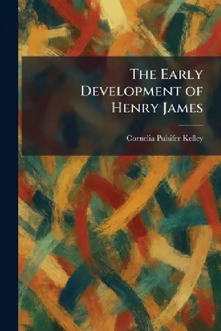 The Early Development of Henry James by Cornelia Pulsifer Kelley