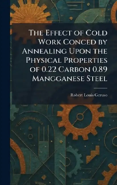 The Effect of Cold Work Conced by Annealing Upon the Physical Properties of 0.22 Carbon 0.89 Mangganese Steel by Robert Louis Geruso