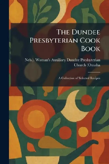 The Dundee Presbyterian Cook Book: A Collection of Selected Recipes by Ne Dundee Presbyterian Church (Omaha