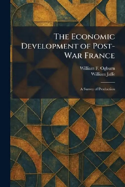 The Economic Development of Post-War France: A Survey of Production by William F. Ogburn, William Jaffe