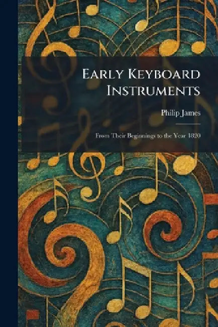 Early Keyboard Instruments: From Their Beginnings to the Year 1820 by Philip James