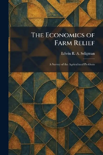 The Economics of Farm Relief: A Survey of the Agricultural Problem by Edwin R. a. Seligman