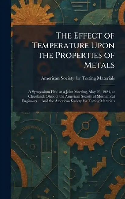 The Effect of Temperature Upon the Properties of Metals: A Symposium Held at a Joint Meeting, May 29, 1924, at Cleveland, Ohio, of the American Societ by American Society for Testing Materials