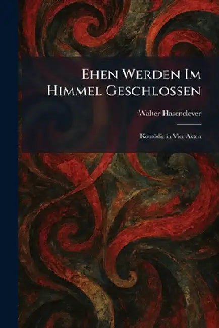 Ehen Werden Im Himmel Geschlossen: Komödie in Vier Akten by Walter Hasenclever