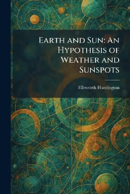 Earth and Sun: An Hypothesis of Weather and Sunspots by Ellsworth Huntington