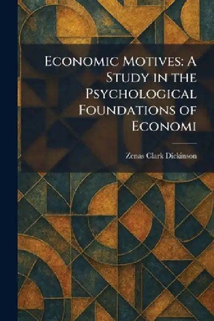 Economic Motives: A Study in the Psychological Foundations of Economi by Zenas Clark Dickinson