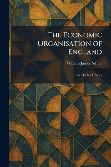 The Economic Organisation of England: An Outline History by William James Ashley