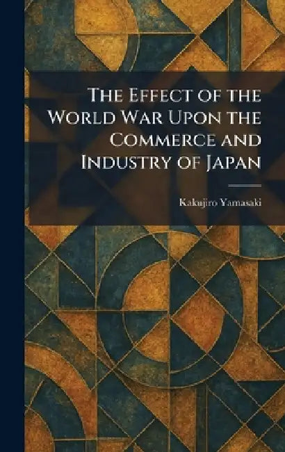 The Effect of the World War Upon the Commerce and Industry of Japan by Kakujiro Yamasaki