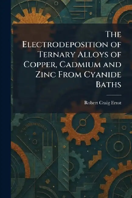 The Electrodeposition of Ternary Alloys of Copper, Cadmium and Zinc From Cyanide Baths by Robert Craig Ernst