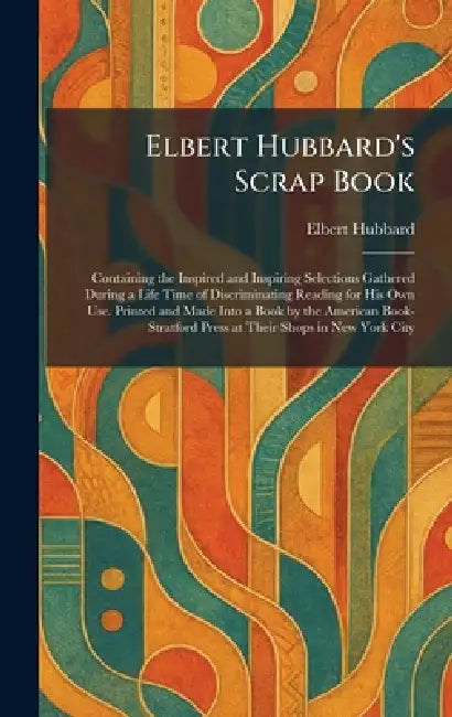 Elbert Hubbard's Scrap Book: Containing the Inspired and Inspiring Selections Gathered During a Life Time of Discriminating Reading for His Own Use. P by Elbert Hubbard