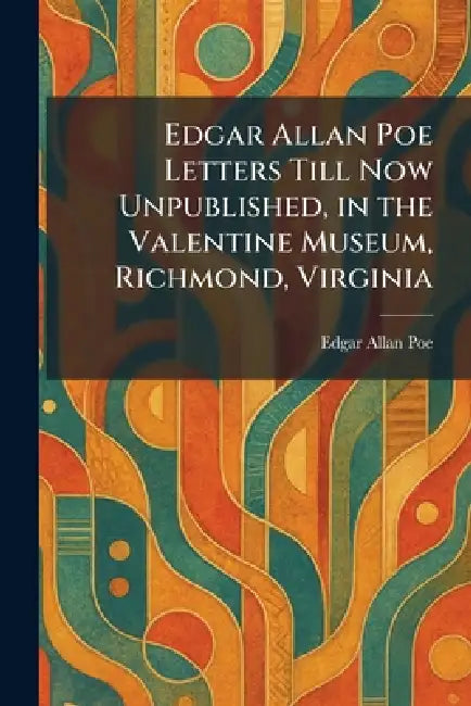 Edgar Allan Poe Letters Till Now Unpublished, in the Valentine Museum, Richmond, Virginia by Edgar Allan Poe