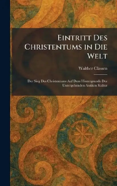 Eintritt Des Christentums in Die Welt: Der Sieg Des Christentums Auf Dem Hintergrunde Der Untergehenden Antiken Kultur by Walther Classen