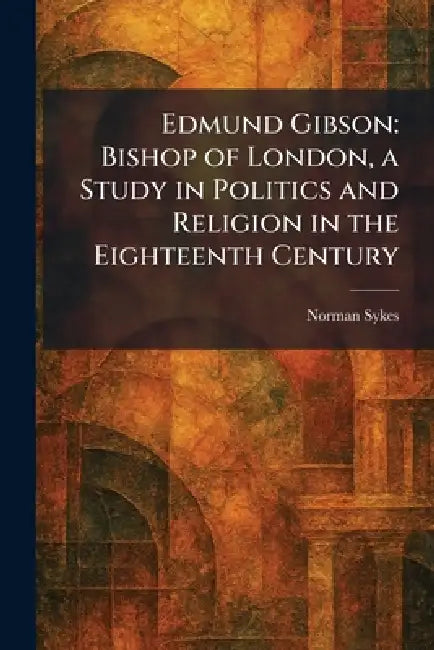Edmund Gibson: Bishop of London, a Study in Politics and Religion in the Eighteenth Century by Norman Sykes