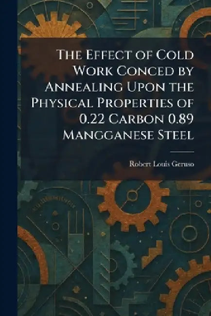 The Effect of Cold Work Conced by Annealing Upon the Physical Properties of 0.22 Carbon 0.89 Mangganese Steel by Robert Louis Geruso