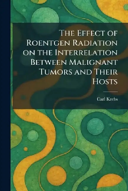 The Effect of Roentgen Radiation on the Interrelation Between Malignant Tumors and Their Hosts by Carl Krebs