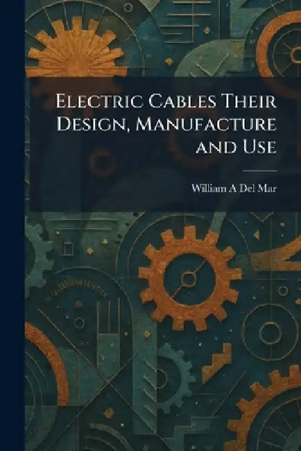 Electric Cables Their Design, Manufacture and Use by William A. del Mar