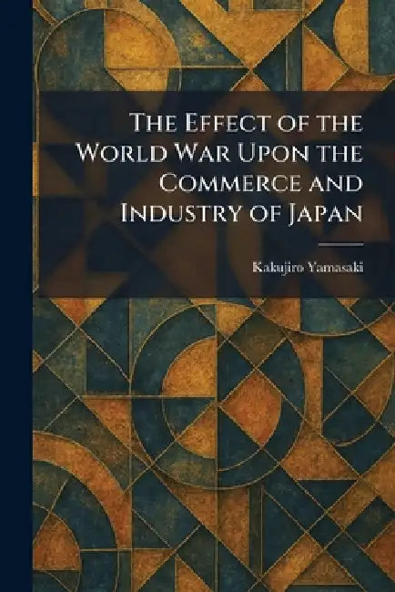 The Effect of the World War Upon the Commerce and Industry of Japan by Kakujiro Yamasaki