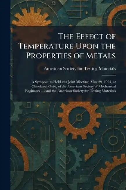 The Effect of Temperature Upon the Properties of Metals: A Symposium Held at a Joint Meeting, May 29, 1924, at Cleveland, Ohio, of the American Societ by American Society for Testing Materials