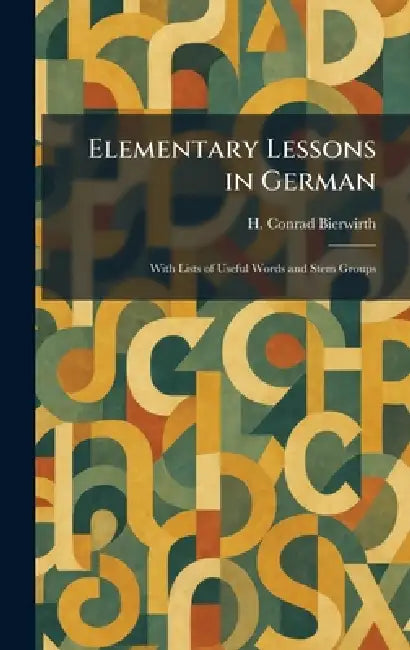 Elementary Lessons in German: With Lists of Useful Words and Stem Groups by H. Conrad Bierwirth