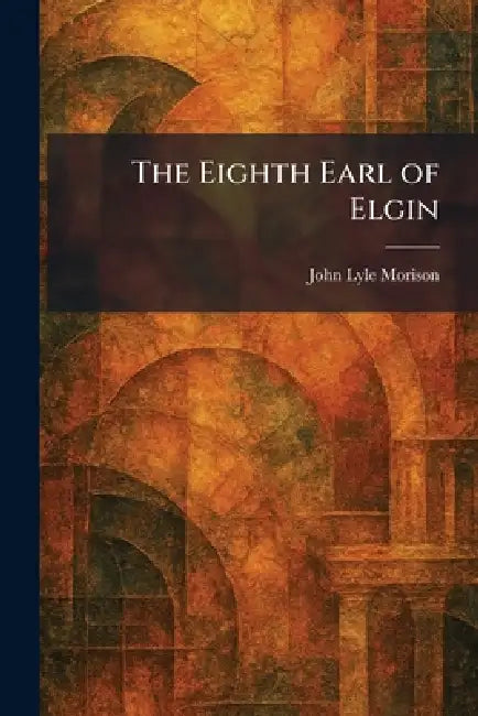 The Eighth Earl of Elgin by John Lyle Morison