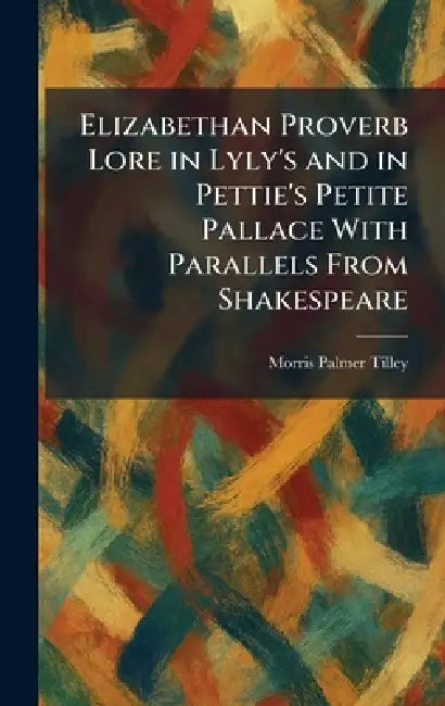 Elizabethan Proverb Lore in Lyly's and in Pettie's Petite Pallace With Parallels From Shakespeare by Morris Palmer Tilley