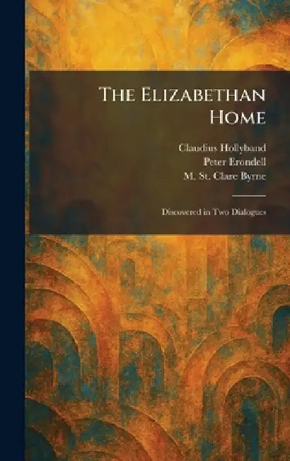 The Elizabethan Home: Discovered in Two Dialogues by Claudius Hollyband, Peter Erondell, M. St Clare Byrne
