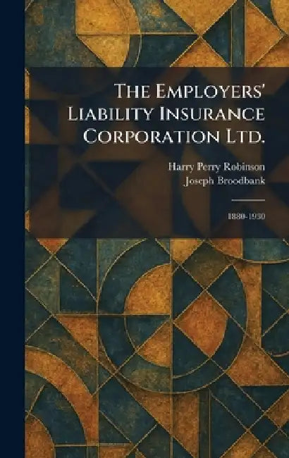 The Employers' Liability Insurance Corporation Ltd.: 1880-1930 by Harry Perry Robinson, Joseph Broodbank