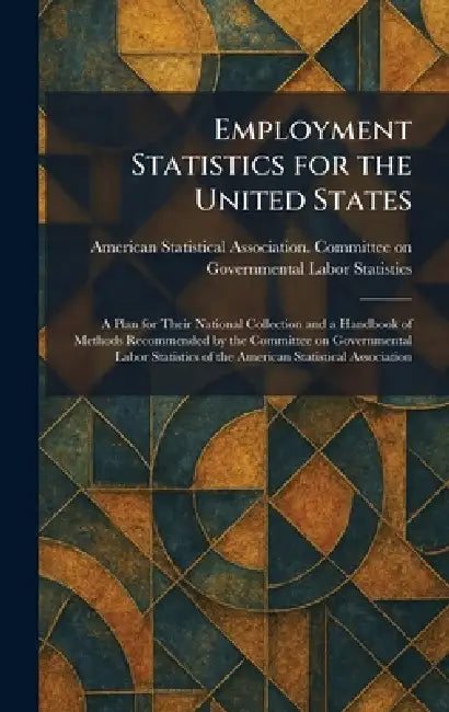 Employment Statistics for the United States: A Plan for Their National Collection and a Handbook of Methods Recommended by the Committee on Government by American Statistical Association Com