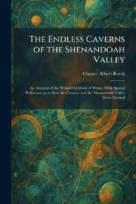 The Endless Caverns of the Shenandoah Valley: An Account of the Wonderful Work of Water, With Special Reference as to How the Caverns and the Shenando by Chester Albert Reeds