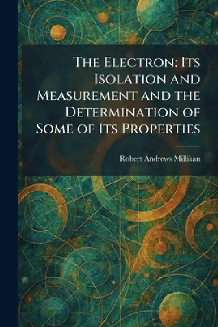 The Electron: Its Isolation and Measurement and the Determination of Some of Its Properties by Robert Andrews Millikan