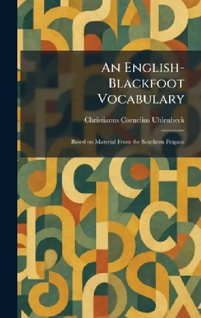 An English-Blackfoot Vocabulary: Based on Material From the Southern Peigans by Christianus Cornelius Uhlenbeck
