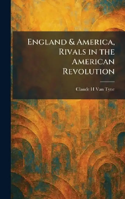 England & America, Rivals in the American Revolution by Claude Halstead Van Tyne
