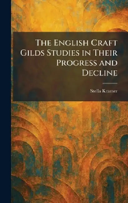 The English Craft Gilds Studies in Their Progress and Decline by Stella Kramer