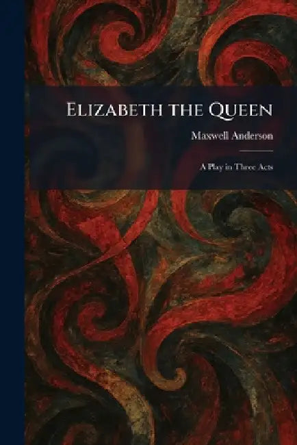 Elizabeth the Queen: A Play in Three Acts by Maxwell Anderson