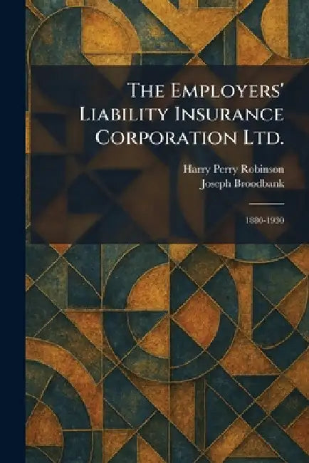The Employers' Liability Insurance Corporation Ltd.: 1880-1930 by Harry Perry Robinson, Joseph Broodbank
