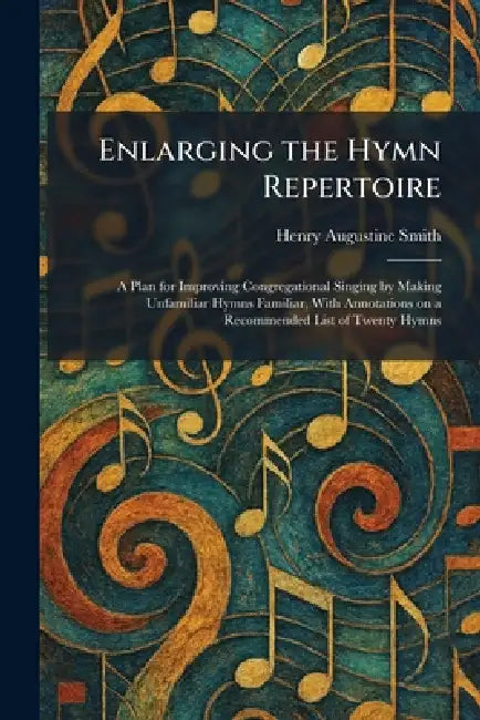 Enlarging the Hymn Repertoire: A Plan for Improving Congregational Singing by Making Unfamiliar Hymns Familiar, With Annotations on a Recommended List by Henry Augustine Smith