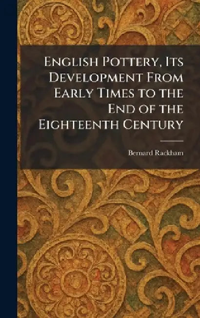 English Pottery, Its Development From Early Times to the End of the Eighteenth Century by Bernard Rackham