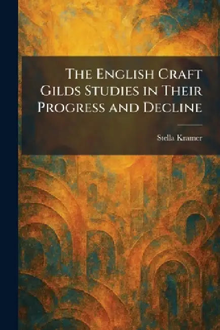 The English Craft Gilds Studies in Their Progress and Decline by Stella Kramer