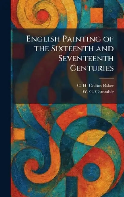 English Painting of the Sixteenth and Seventeenth Centuries by C. H. Collins Baker, W. G. Constable