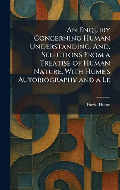 An Enquiry Concerning Human Understanding, And, Selections From a Treatise of Human Nature, With Hume's Autobiography and a Le by David Hume