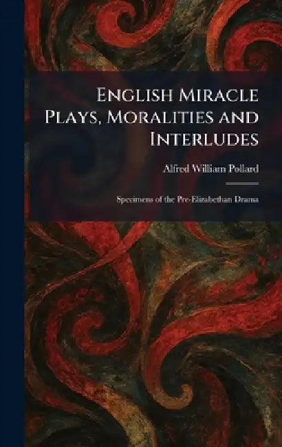 English Miracle Plays, Moralities and Interludes: Specimens of the Pre-Elizabethan Drama by Alfred William Pollard